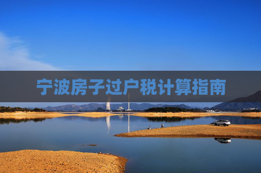 宁波房子过户税计算指南