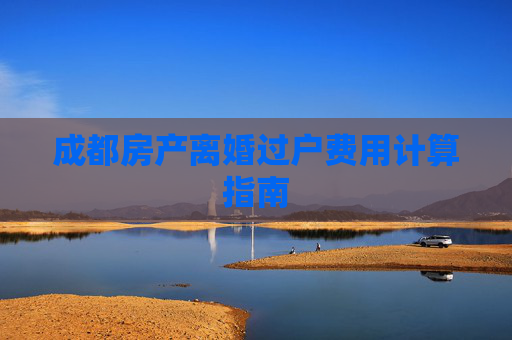 成都房产离婚过户费用计算指南