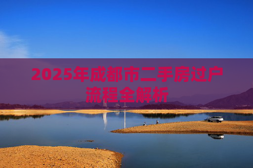 2025年成都市二手房过户流程全解析