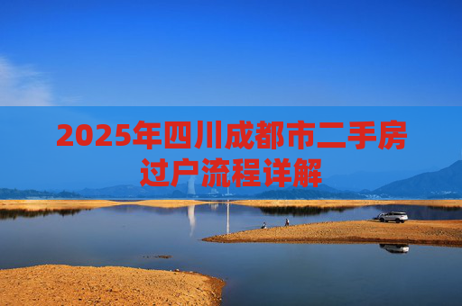 2025年四川成都市二手房过户流程详解