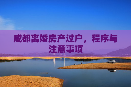 成都离婚房产过户，程序与注意事项