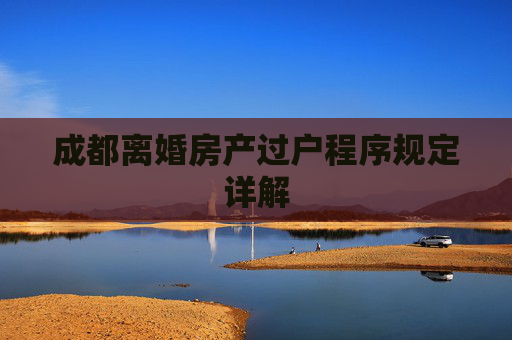 成都离婚房产过户程序规定详解