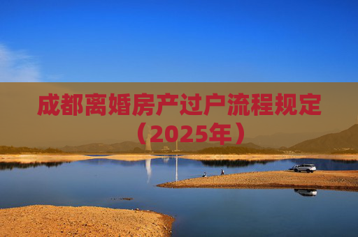 成都离婚房产过户流程规定（2025年）