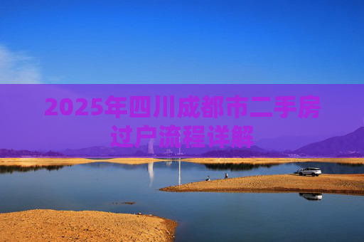 2025年四川成都市二手房过户流程详解