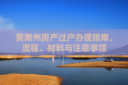 黄南州房产过户办理指南，流程、材料与注意事项