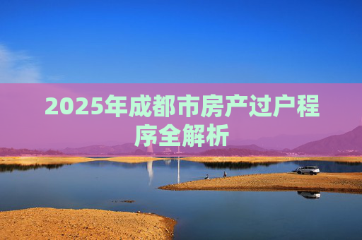 2025年成都市房产过户程序全解析