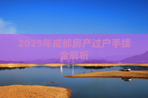 2025年成都房产过户手续全解析