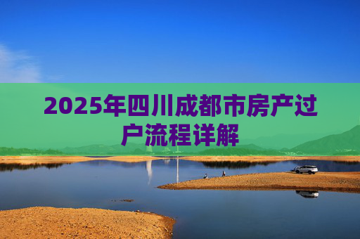 2025年四川成都市房产过户流程详解