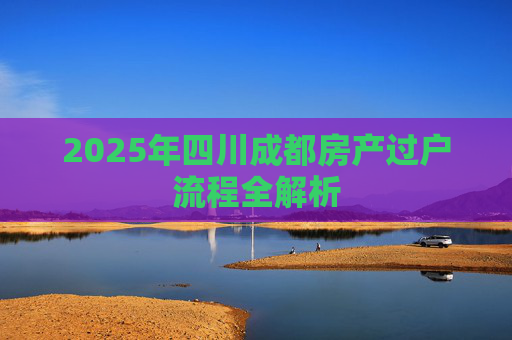 2025年四川成都房产过户流程全解析