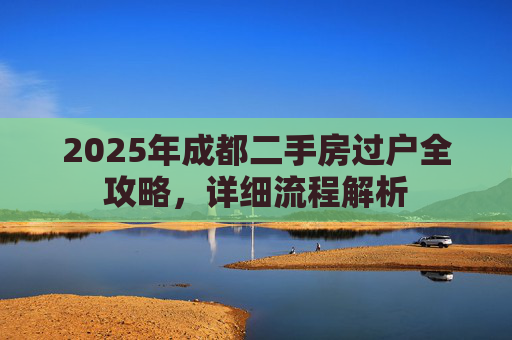 2025年成都二手房过户全攻略，详细流程解析