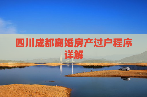四川成都离婚房产过户程序详解
