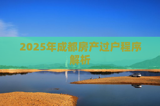 2025年成都房产过户程序解析