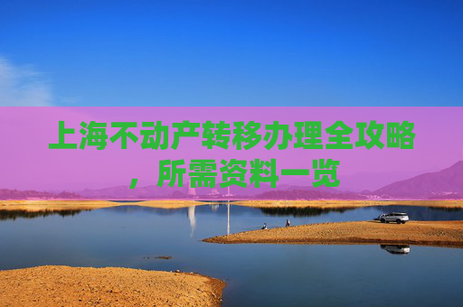 上海不动产转移办理全攻略，所需资料一览