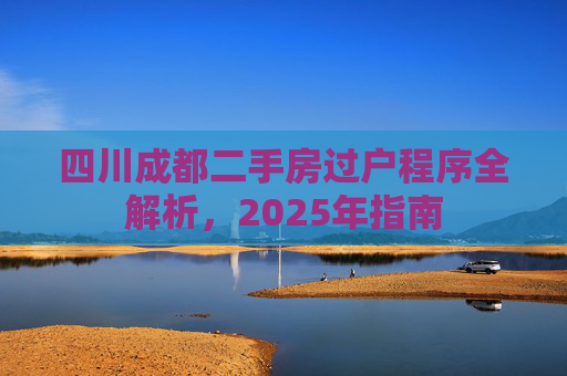 四川成都二手房过户程序全解析，2025年指南