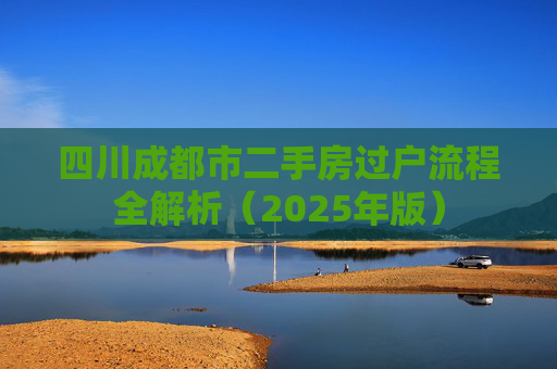 四川成都市二手房过户流程全解析（2025年版）