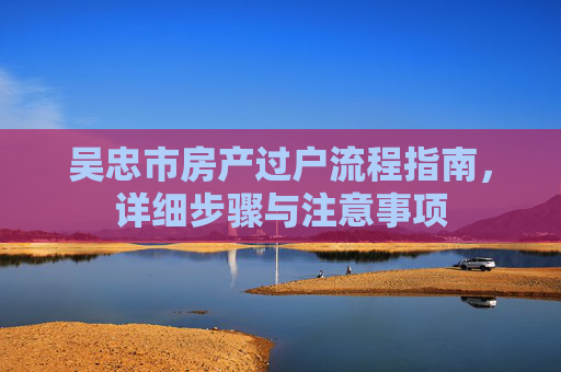 吴忠市房产过户流程指南，详细步骤与注意事项