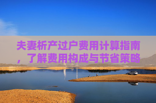 夫妻析产过户费用计算指南，了解费用构成与节省策略