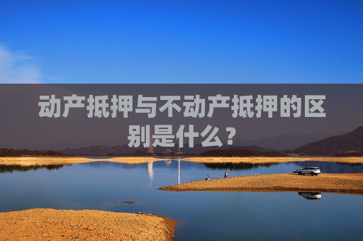 动产抵押与不动产抵押的区别是什么？