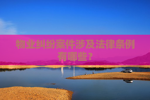 物业纠纷案件涉及法律条例有哪些？