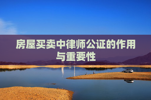 房屋买卖中律师公证的作用与重要性