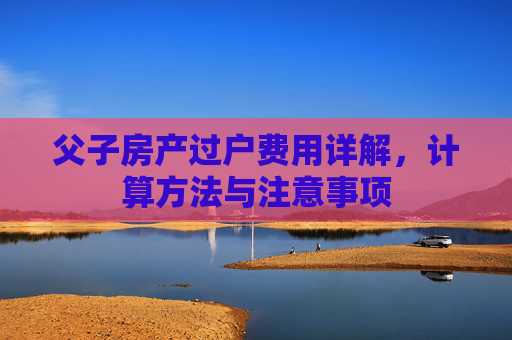 父子房产过户费用详解，计算方法与注意事项