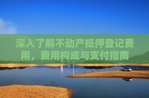 深入了解不动产抵押登记费用，费用构成与支付指南