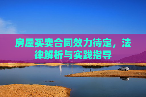 房屋买卖合同效力待定，法律解析与实践指导