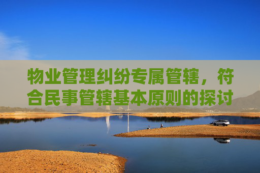 物业管理纠纷专属管辖，符合民事管辖基本原则的探讨