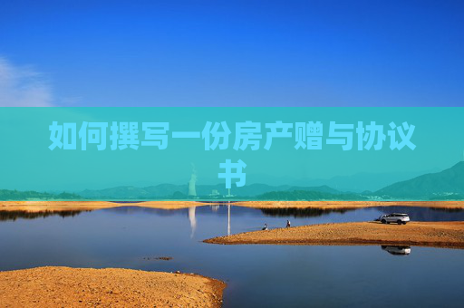 如何撰写一份房产赠与协议书