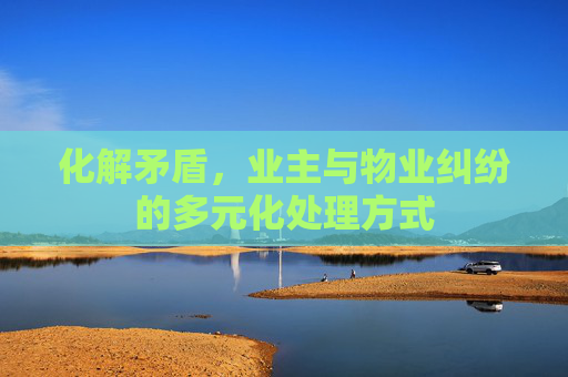 化解矛盾，业主与物业纠纷的多元化处理方式