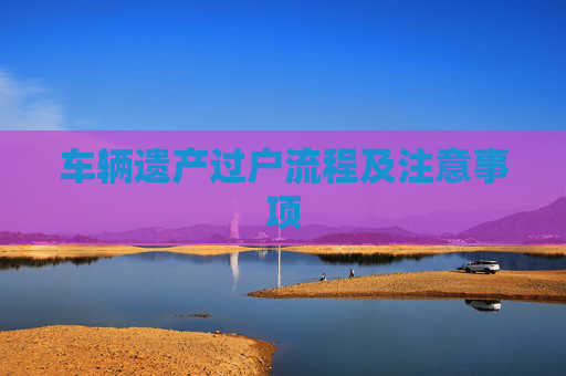 车辆遗产过户流程及注意事项