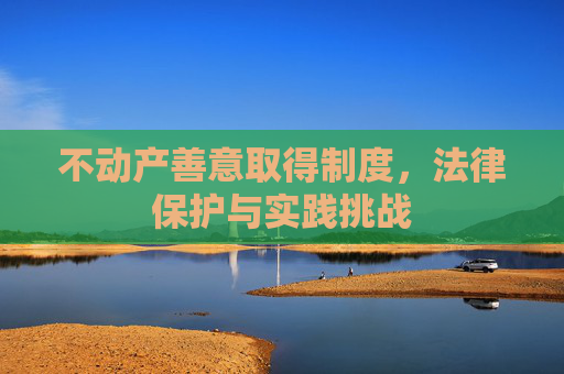 不动产善意取得制度，法律保护与实践挑战