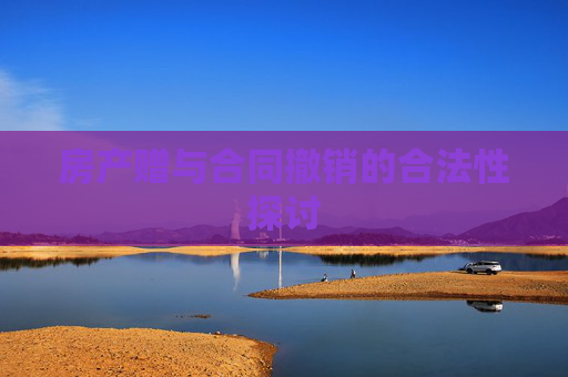 房产赠与合同撤销的合法性探讨