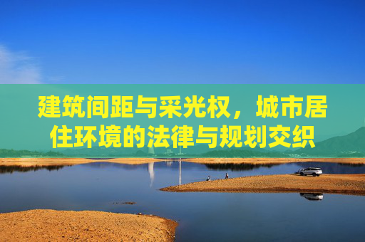 建筑间距与采光权，城市居住环境的法律与规划交织