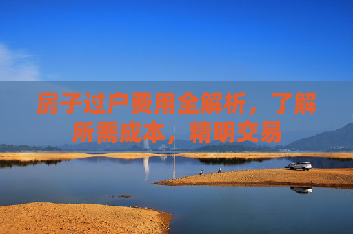 房子过户费用全解析，了解所需成本，精明交易