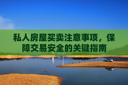私人房屋买卖注意事项，保障交易安全的关键指南