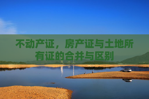 不动产证，房产证与土地所有证的合并与区别