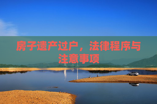 房子遗产过户，法律程序与注意事项