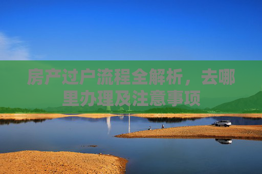 房产过户流程全解析，去哪里办理及注意事项