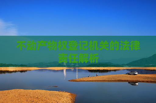 不动产物权登记机关的法律责任解析