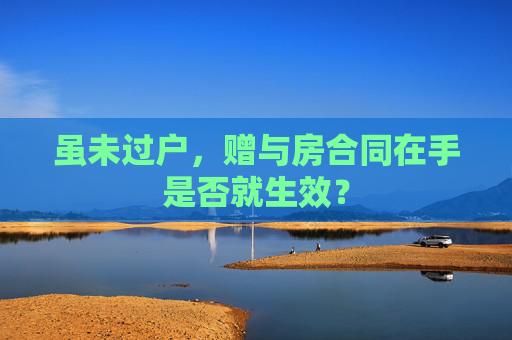 虽未过户，赠与房合同在手是否就生效？