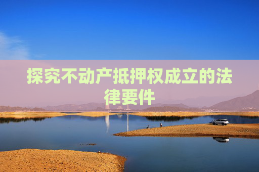 探究不动产抵押权成立的法律要件