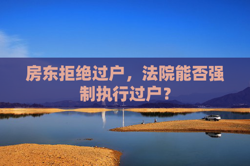 房东拒绝过户，法院能否强制执行过户？