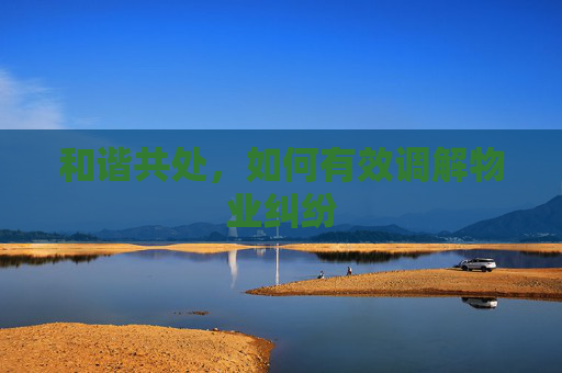 和谐共处，如何有效调解物业纠纷