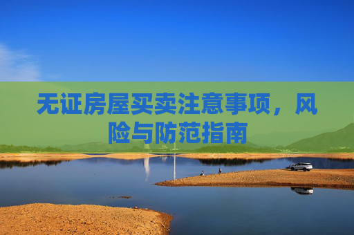 无证房屋买卖注意事项，风险与防范指南