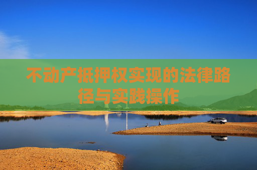 不动产抵押权实现的法律路径与实践操作