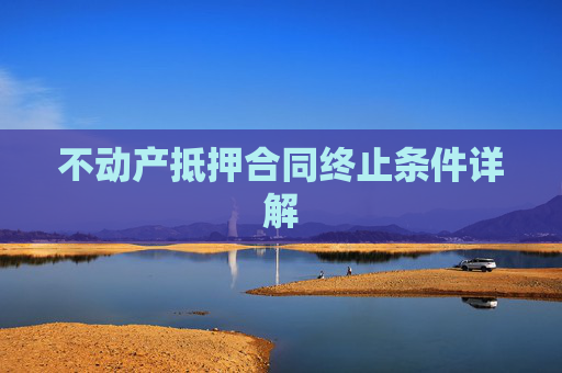 不动产抵押合同终止条件详解