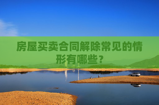 房屋买卖合同解除常见的情形有哪些？