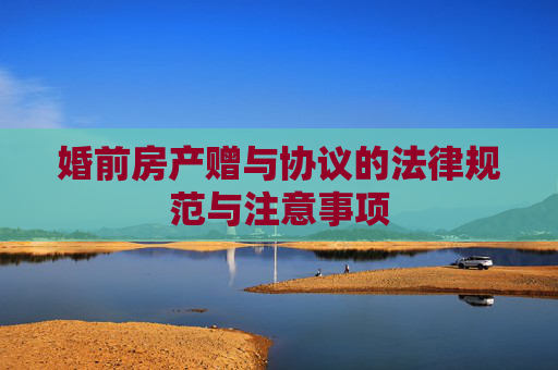 婚前房产赠与协议的法律规范与注意事项
