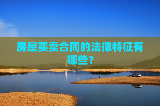 房屋买卖合同的法律特征有哪些？